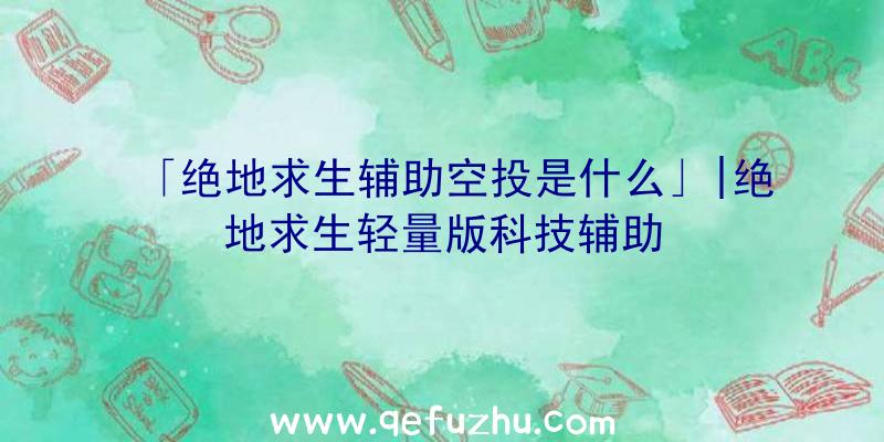 「绝地求生辅助空投是什么」|绝地求生轻量版科技辅助